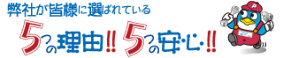 弊社が皆様に選ばれている5つの理由!!5つの安心!!